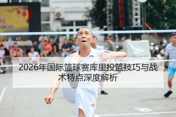 2026年国际篮球赛库里投篮技巧与战术特点深度解析