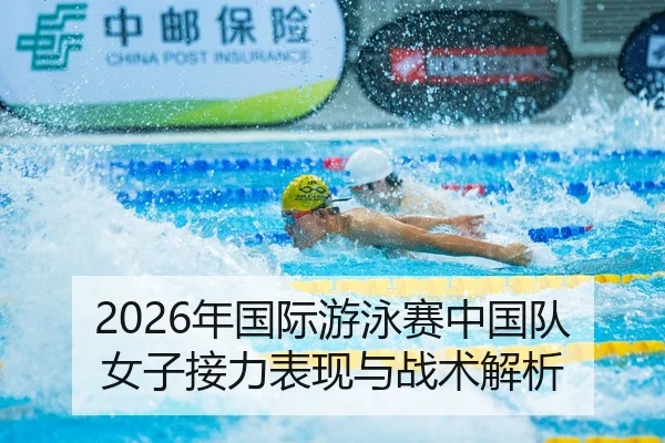 2026年国际游泳赛中国队女子接力表现与战术解析