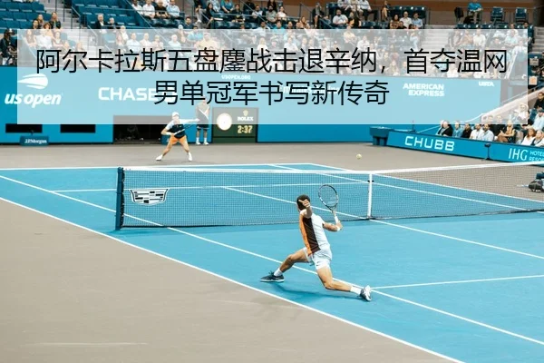 阿尔卡拉斯五盘鏖战击退辛纳，首夺温网男单冠军书写新传奇