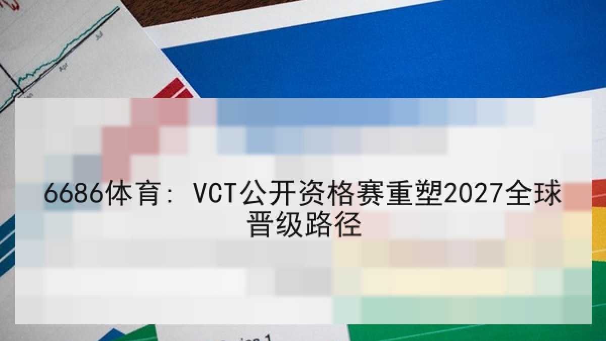 6686体育: VCT公开资格赛重塑2027全球晋级路径