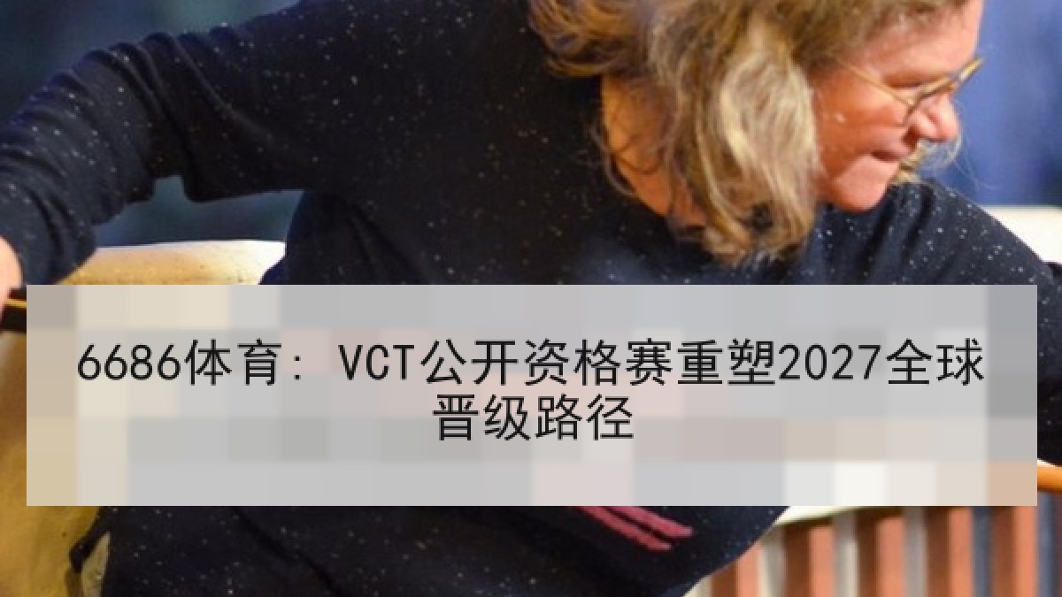 6686体育: VCT公开资格赛重塑2027全球晋级路径