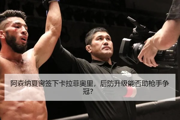 阿森纳夏窗签下卡拉菲奥里，后防升级能否助枪手争冠？