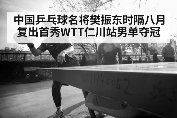 中国乒乓球名将樊振东时隔八月复出首秀WTT仁川站男单夺冠