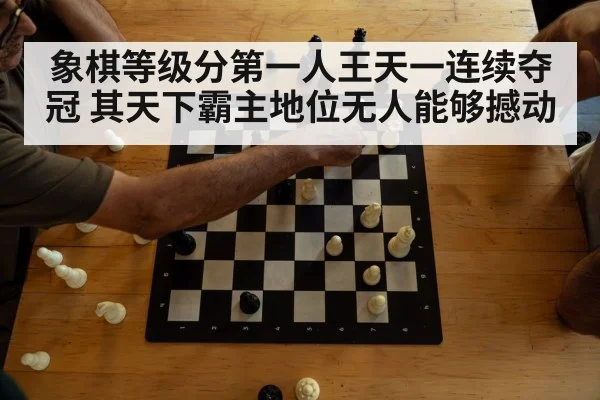 象棋等级分第一人王天一连续夺冠 其天下霸主地位无人能够撼动