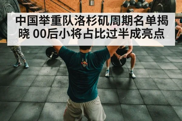 中国举重队洛杉矶周期名单揭晓 00后小将占比过半成亮点