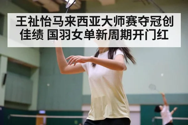 王祉怡马来西亚大师赛夺冠创佳绩 国羽女单新周期开门红