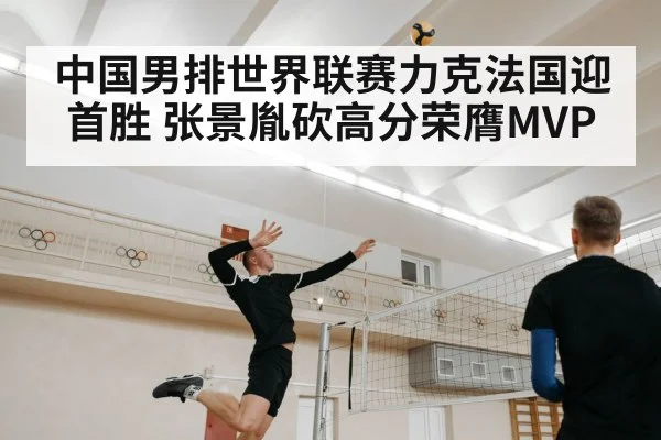 中国男排世界联赛力克法国迎首胜 张景胤砍高分荣膺MVP