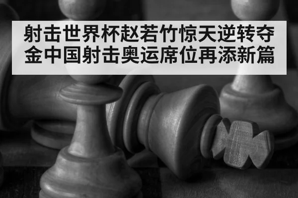 射击世界杯赵若竹惊天逆转夺金中国射击奥运席位再添新篇